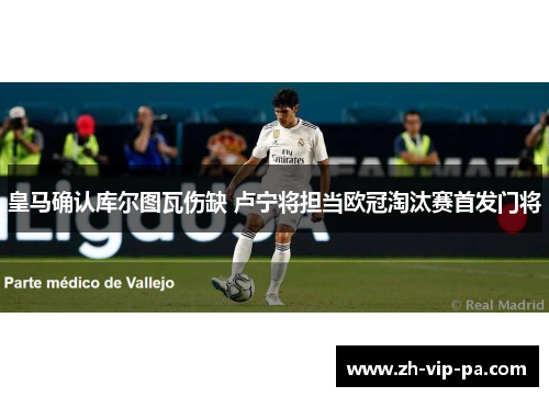 皇马确认库尔图瓦伤缺 卢宁将担当欧冠淘汰赛首发门将