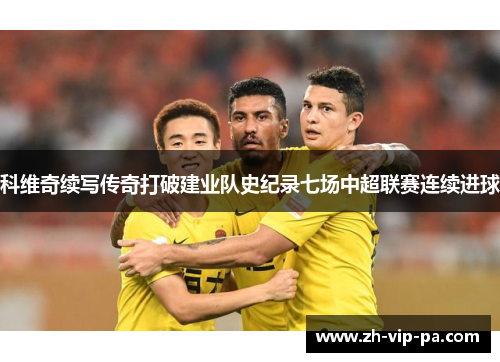 科维奇续写传奇打破建业队史纪录七场中超联赛连续进球