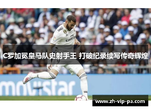 C罗加冕皇马队史射手王 打破纪录续写传奇辉煌